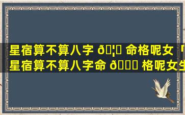 星宿算不算八字 🦍 命格呢女「星宿算不算八字命 🐘 格呢女生」